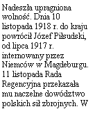 Pole tekstowe: Nadesza upragniona wolno. Dnia 10 listopada 1918 r. do kraju powrci Jzef Pisudski, od lipca 1917 r. internowany przez Niemcw w Magdeburgu. 11 listopada Rada Regencyjna przekazaa mu naczelne dowdztwo polskich si zbrojnych. W 